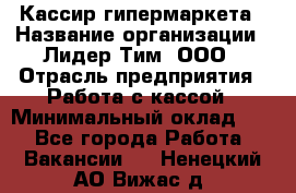 Кассир гипермаркета › Название организации ­ Лидер Тим, ООО › Отрасль предприятия ­ Работа с кассой › Минимальный оклад ­ 1 - Все города Работа » Вакансии   . Ненецкий АО,Вижас д.